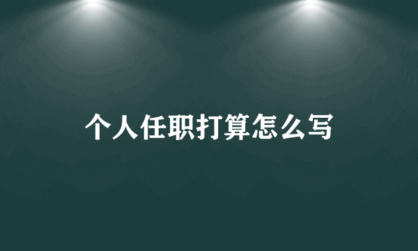 个人任职打算怎么写