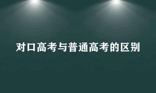 对口高考与普通高考的区别