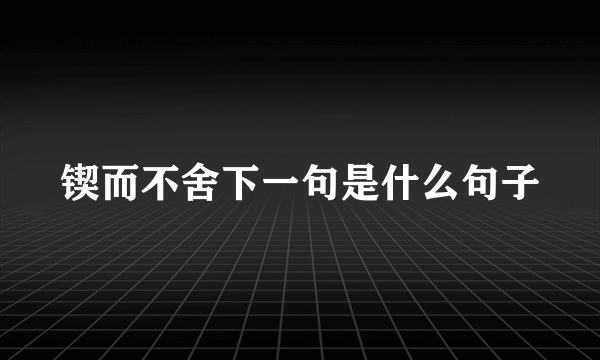 锲而不舍下一句是什么句子