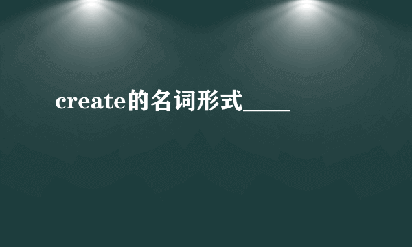 create的名词形式____