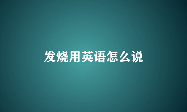 发烧用英语怎么说