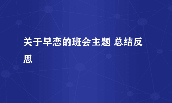 关于早恋的班会主题 总结反思