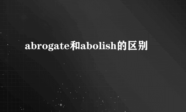 abrogate和abolish的区别