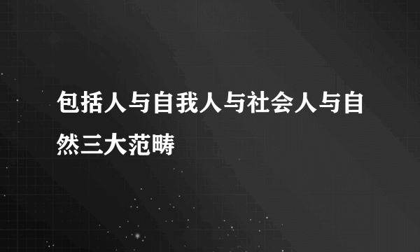 包括人与自我人与社会人与自然三大范畴