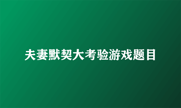 夫妻默契大考验游戏题目