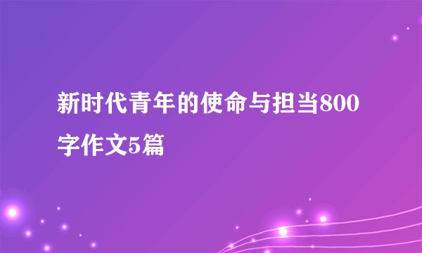 新时代青年的使命与担当800字作文5篇