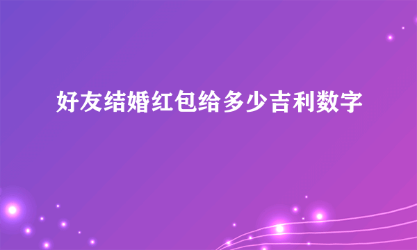 好友结婚红包给多少吉利数字