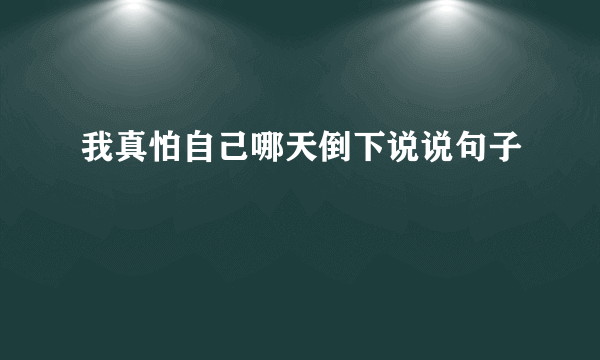 我真怕自己哪天倒下说说句子