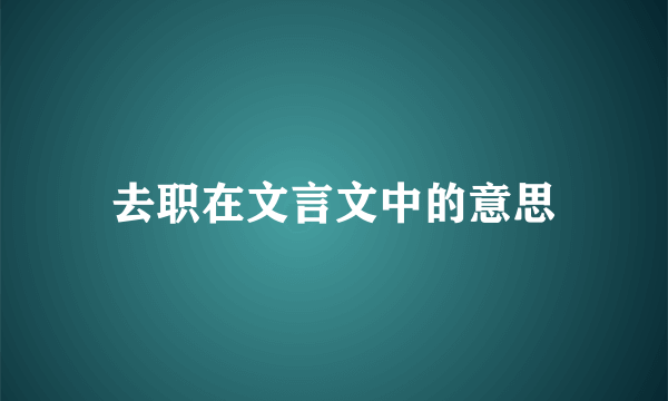 去职在文言文中的意思
