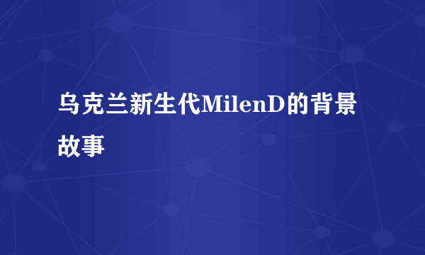 乌克兰新生代MilenD的背景故事