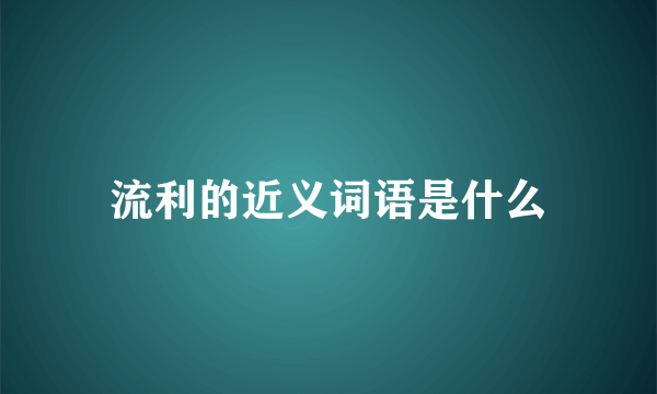 流利的近义词语是什么