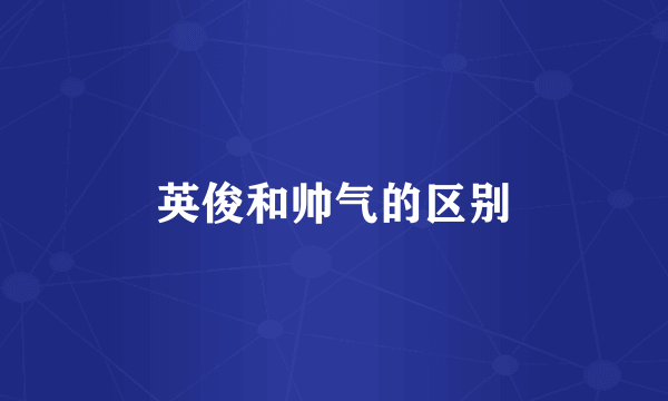 英俊和帅气的区别