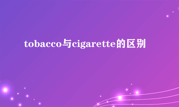 tobacco与cigarette的区别