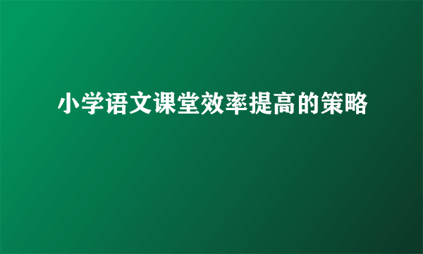 小学语文课堂效率提高的策略