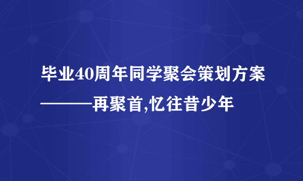 毕业40周年同学聚会策划方案———再聚首,忆往昔少年