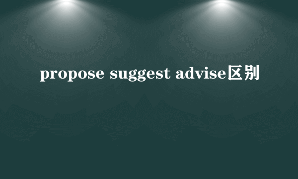 propose suggest advise区别