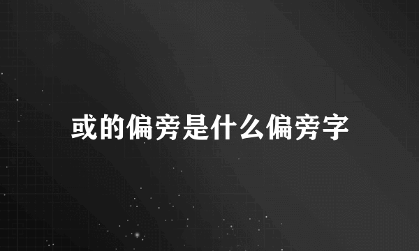 或的偏旁是什么偏旁字