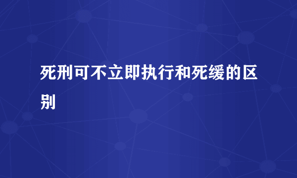 死刑可不立即执行和死缓的区别