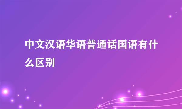 中文汉语华语普通话国语有什么区别