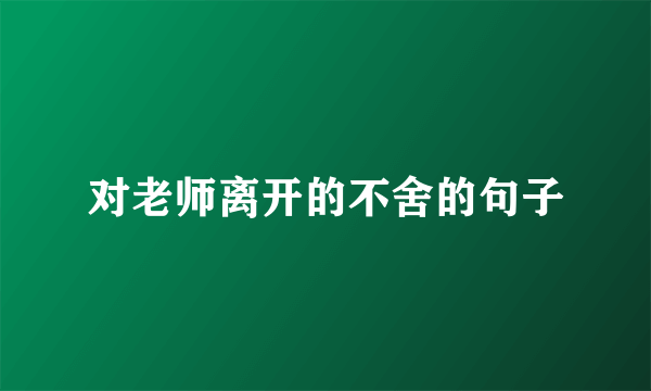 对老师离开的不舍的句子