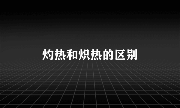 灼热和炽热的区别