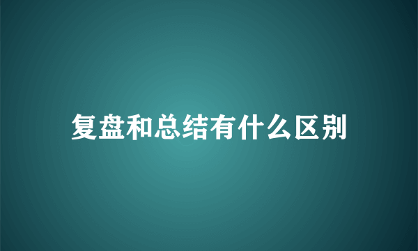 复盘和总结有什么区别
