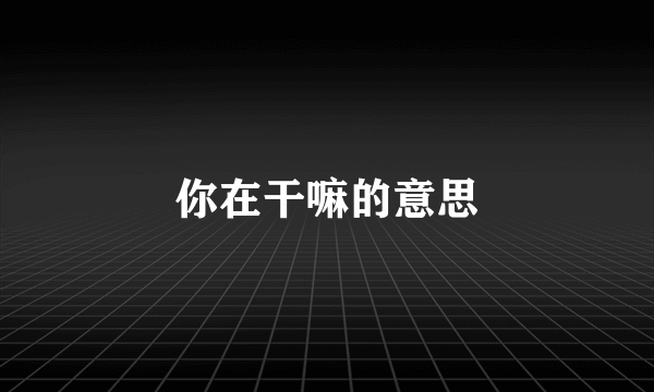你在干嘛的意思