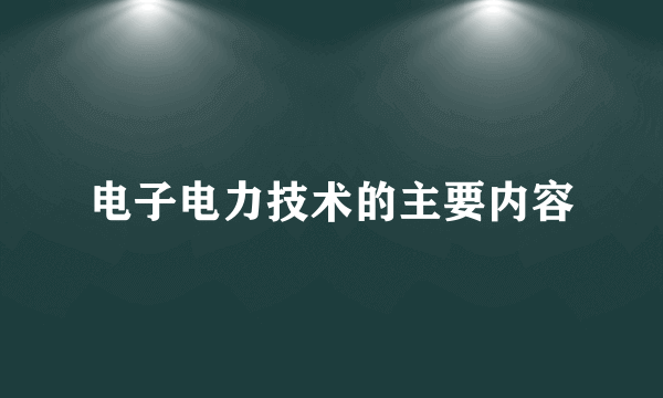 电子电力技术的主要内容