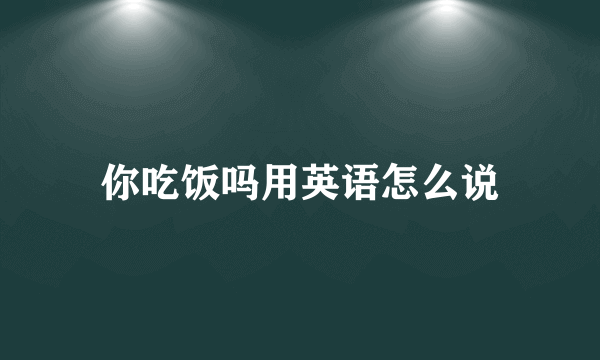 你吃饭吗用英语怎么说