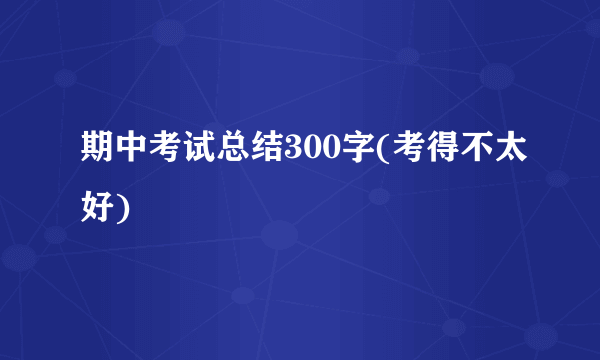 期中考试总结300字(考得不太好)