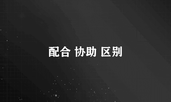 配合 协助 区别