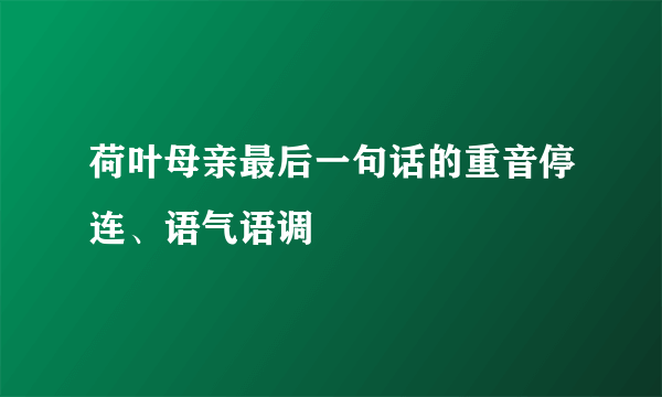 荷叶母亲最后一句话的重音停连、语气语调