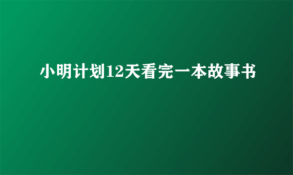 小明计划12天看完一本故事书
