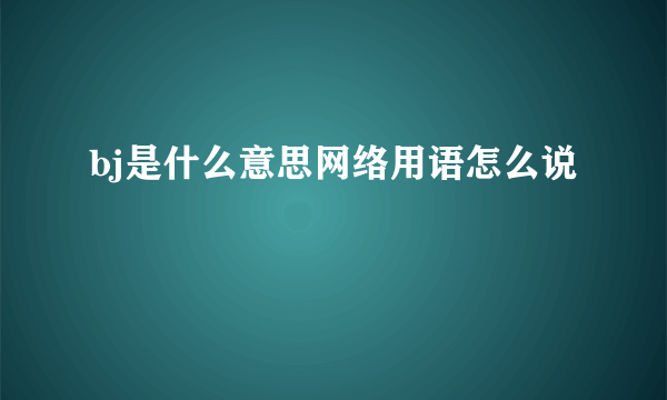 bj是什么意思网络用语怎么说