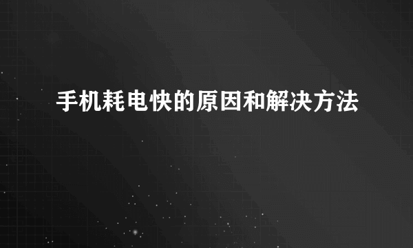 手机耗电快的原因和解决方法