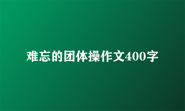难忘的团体操作文400字