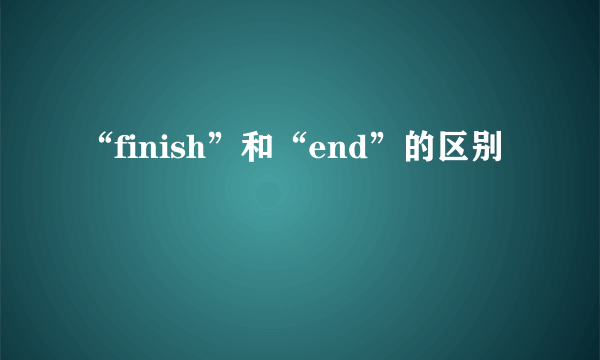 “finish”和“end”的区别