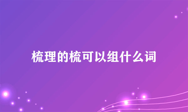 梳理的梳可以组什么词