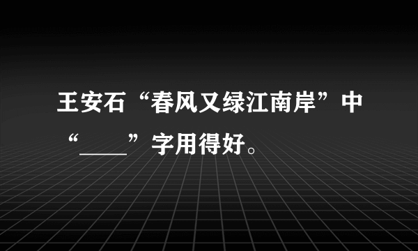 王安石“春风又绿江南岸”中“____”字用得好。