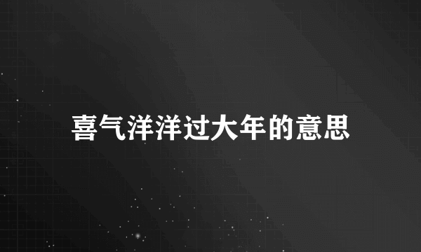 喜气洋洋过大年的意思