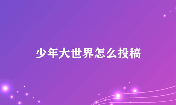 少年大世界怎么投稿