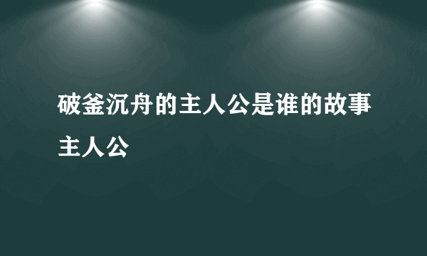 破釜沉舟的主人公是谁的故事主人公