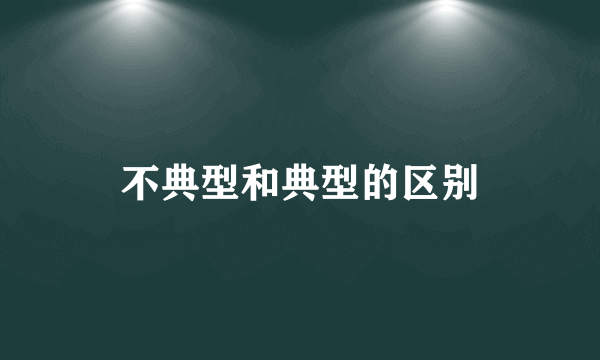 不典型和典型的区别