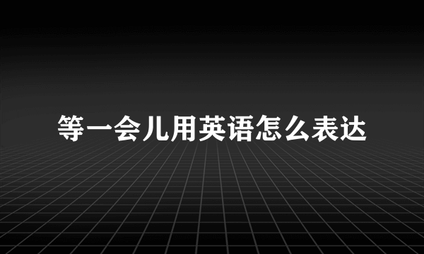 等一会儿用英语怎么表达