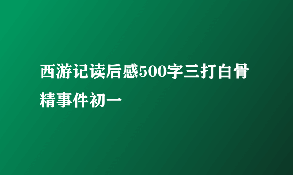 西游记读后感500字三打白骨精事件初一