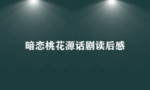 暗恋桃花源话剧读后感