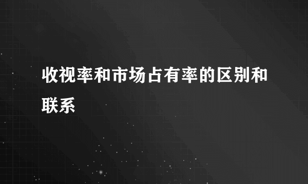 收视率和市场占有率的区别和联系