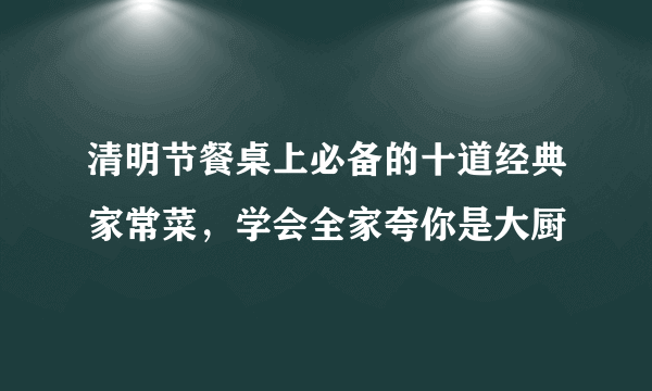 清明节餐桌上必备的十道经典家常菜，学会全家夸你是大厨