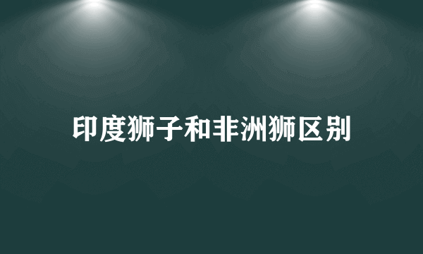 印度狮子和非洲狮区别