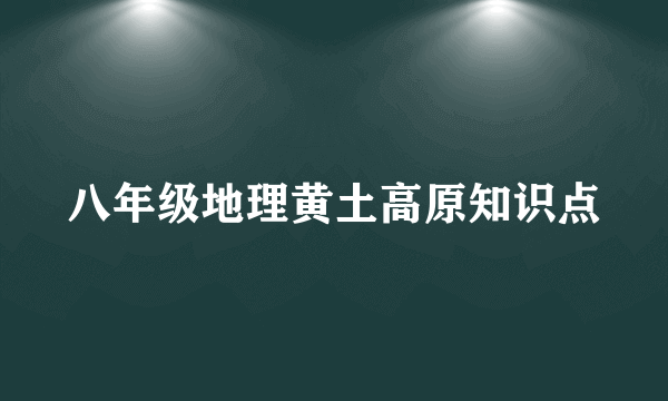 八年级地理黄土高原知识点